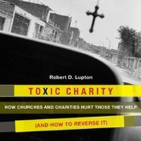 “Toxic Charity” by Dr. Bob Lupton urges individuals, churches, and organizations to step away from spontaneous, sometimes destructive acts of compassion in favor of more thoughtful paths to community development.